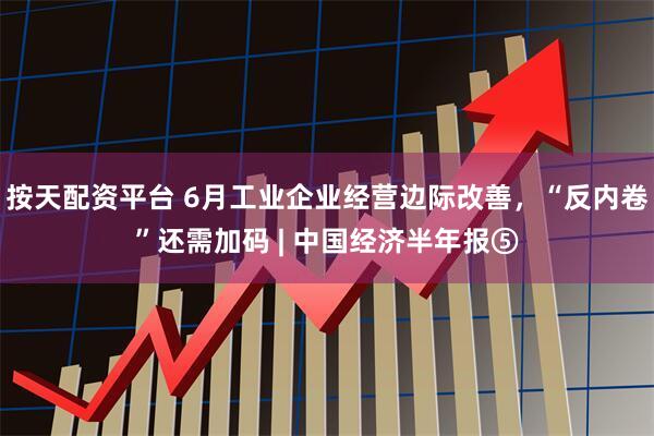 按天配资平台 6月工业企业经营边际改善，“反内卷”还需加码 | 中国经济半年报⑤