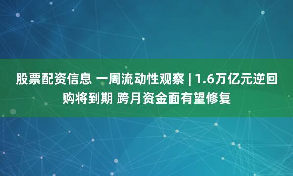 股票配资信息 一周流动性观察 | 1.6万亿元逆回购将到期 跨月资金面有望修复