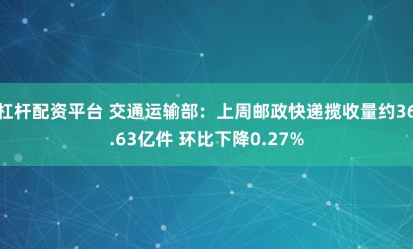 杠杆配资平台 交通运输部：上周邮政快递揽收量约36.63亿件 环比下降0.27%