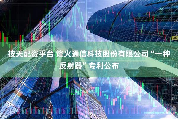 按天配资平台 烽火通信科技股份有限公司“一种反射器”专利公布