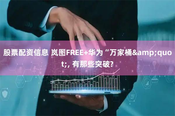 股票配资信息 岚图FREE+华为“万家桶&quot;, 有那些突破?