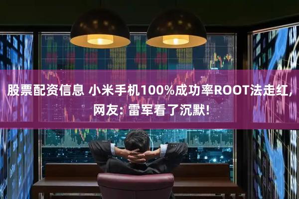 股票配资信息 小米手机100%成功率ROOT法走红, 网友: 雷军看了沉默!