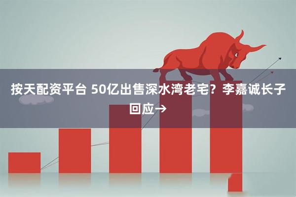 按天配资平台 50亿出售深水湾老宅？李嘉诚长子回应→