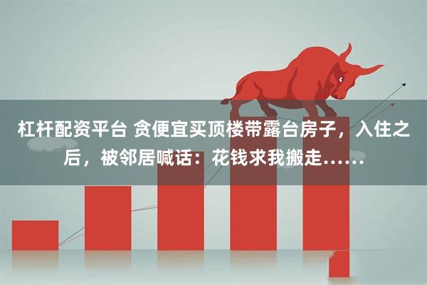 杠杆配资平台 贪便宜买顶楼带露台房子，入住之后，被邻居喊话：花钱求我搬走……