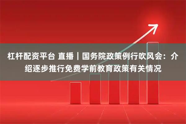 杠杆配资平台 直播｜国务院政策例行吹风会：介绍逐步推行免费学前教育政策有关情况