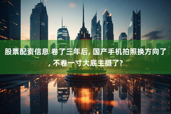 股票配资信息 卷了三年后, 国产手机拍照换方向了, 不卷一寸大底主摄了?