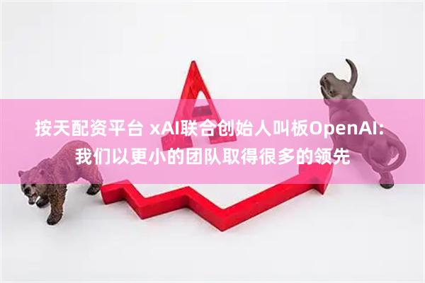 按天配资平台 xAI联合创始人叫板OpenAI: 我们以更小的团队取得很多的领先