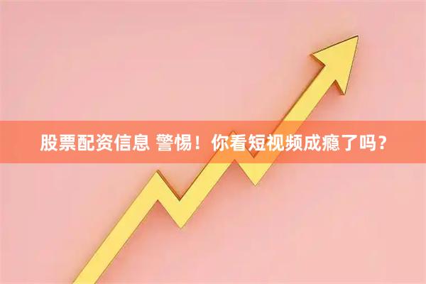 股票配资信息 警惕！你看短视频成瘾了吗？
