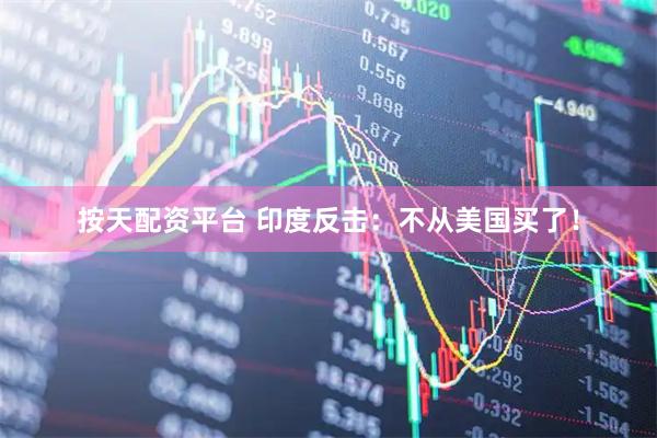 按天配资平台 印度反击：不从美国买了！
