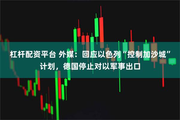 杠杆配资平台 外媒：回应以色列“控制加沙城”计划，德国停止对以军事出口