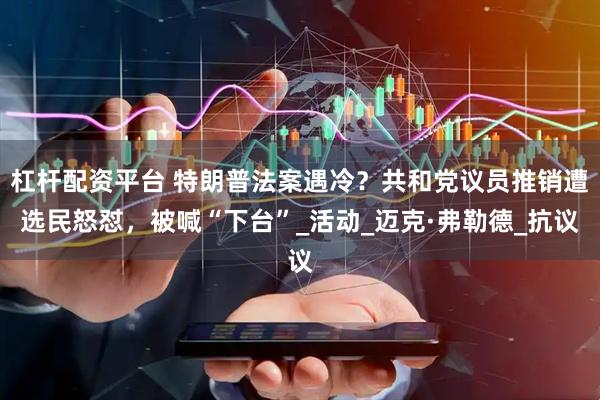 杠杆配资平台 特朗普法案遇冷？共和党议员推销遭选民怒怼，被喊“下台”_活动_迈克·弗勒德_抗议