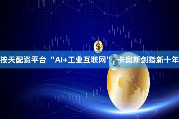 按天配资平台 “AI+工业互联网”, 卡奥斯剑指新十年