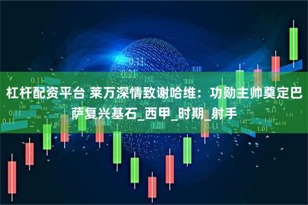 杠杆配资平台 莱万深情致谢哈维：功勋主帅奠定巴萨复兴基石_西甲_时期_射手