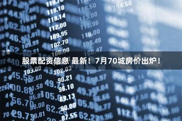 股票配资信息 最新！7月70城房价出炉！