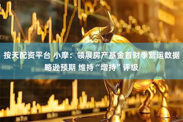 按天配资平台 小摩：领展房产基金首财季营运数据略逊预期 维持“增持”评级