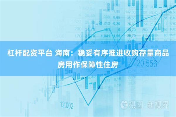 杠杆配资平台 海南：稳妥有序推进收购存量商品房用作保障性住房