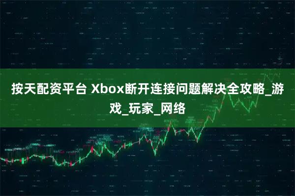 按天配资平台 Xbox断开连接问题解决全攻略_游戏_玩家_网络