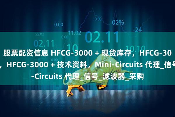 股票配资信息 HFCG-3000 + 现货库存，HFCG-3000 + 特价优势，HFCG-3000 + 技术资料，Mini-Circuits 代理_信号_滤波器_采购