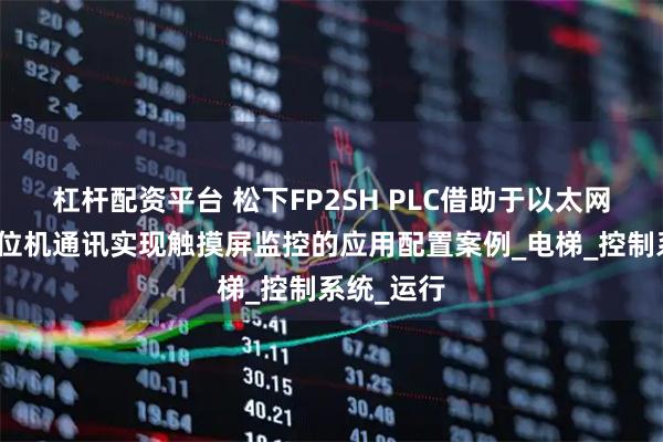 杠杆配资平台 松下FP2SH PLC借助于以太网模块与上位机通讯实现触摸屏监控的应用配置案例_电梯_控制系统_运行